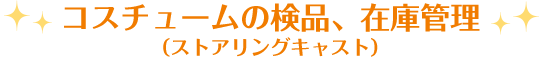 コスチュームの検品、在庫管理（ストアリングキャスト）