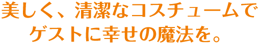 美しく、清潔なコスチュームでゲストに幸せの魔法を。